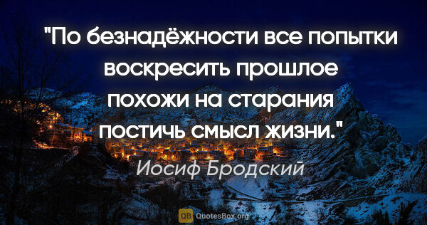 Иосиф Бродский цитата: "По безнадёжности все попытки воскресить прошлое похожи на..."