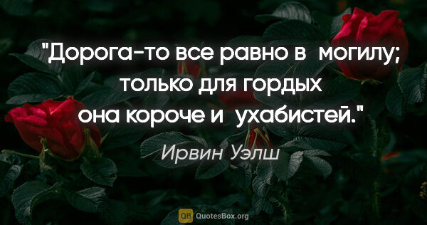 Ирвин Уэлш цитата: "Дорога-то все равно в могилу; только для гордых она короче..."