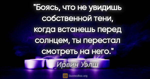 Ирвин Уэлш цитата: "Боясь, что не увидишь собственной тени, когда встанешь перед..."