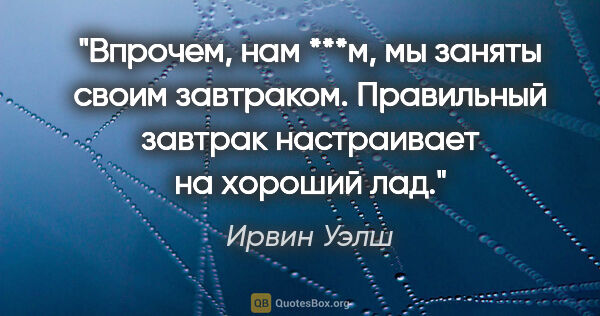 Ирвин Уэлш цитата: "Впрочем, нам ***м, мы заняты своим завтраком. Правильный..."