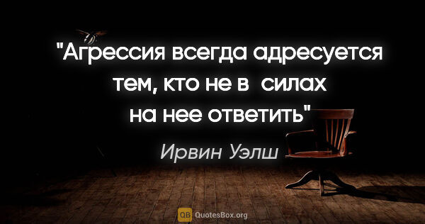 Ирвин Уэлш цитата: "Агрессия всегда адресуется тем, кто не в силах на нее ответить"