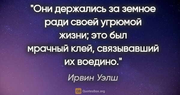 Ирвин Уэлш цитата: "Они держались за земное ради своей угрюмой жизни; это был..."