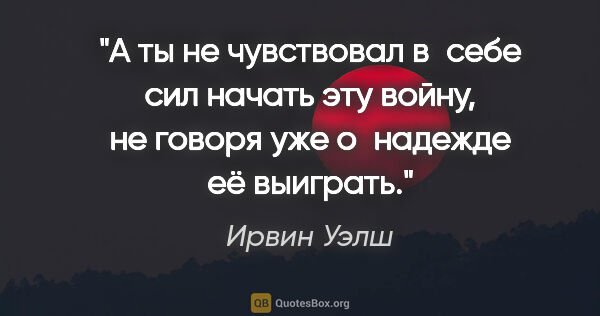 Ирвин Уэлш цитата: "А ты не чувствовал в себе сил начать эту войну, не говоря уже..."