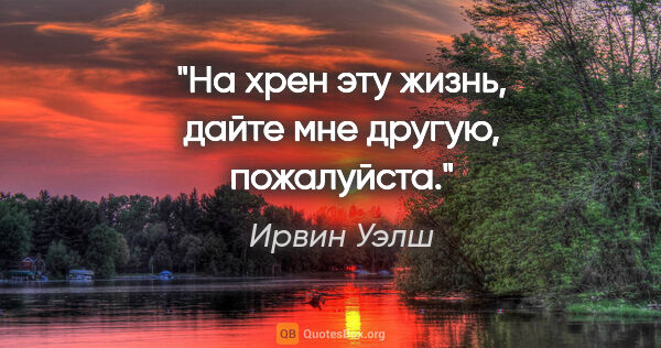 Ирвин Уэлш цитата: "На хрен эту жизнь, дайте мне другую, пожалуйста."