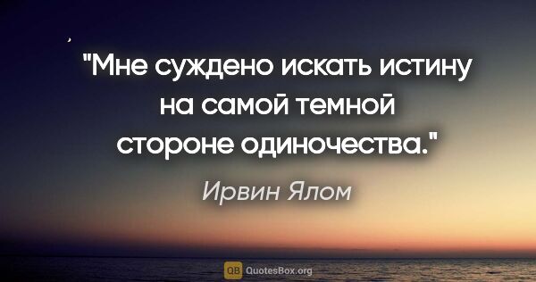 Ирвин Ялом цитата: "Мне суждено искать истину на самой темной стороне одиночества."