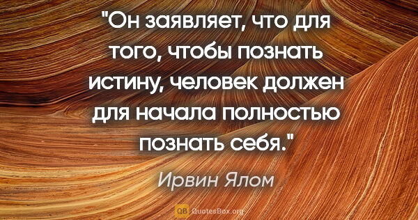 Ирвин Ялом цитата: "Он заявляет, что для того, чтобы познать истину, человек..."