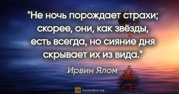 Ирвин Ялом цитата: "Не ночь порождает страхи; скорее, они, как звёзды, есть..."