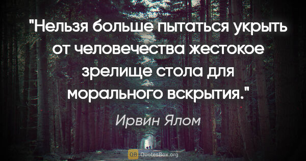 Ирвин Ялом цитата: "Нельзя больше пытаться укрыть от человечества жестокое зрелище..."