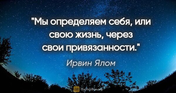 Ирвин Ялом цитата: "Мы определяем себя, или свою жизнь, через свои привязанности."