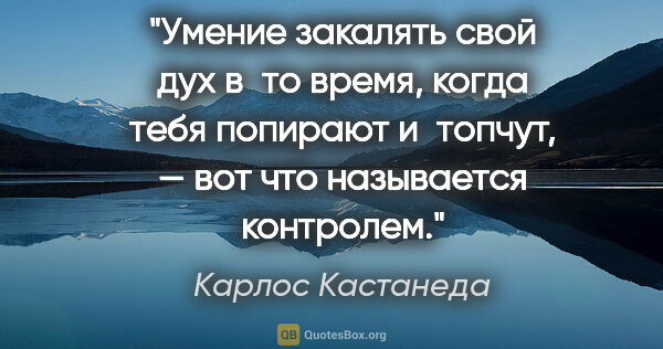 Карлос Кастанеда цитата: "Умение закалять свой дух в то время, когда тебя попирают..."