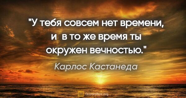 Карлос Кастанеда цитата: "У тебя совсем нет времени, и в то же время ты окружен вечностью."