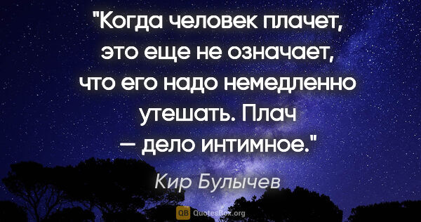 Кир Булычев цитата: "Когда человек плачет, это еще не означает, что его надо..."