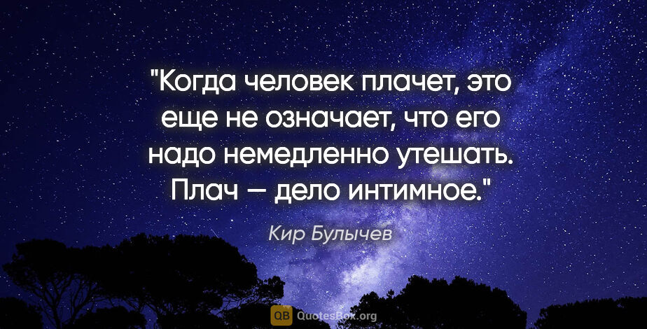 Кир Булычев цитата: "Когда человек плачет, это еще не означает, что его надо..."