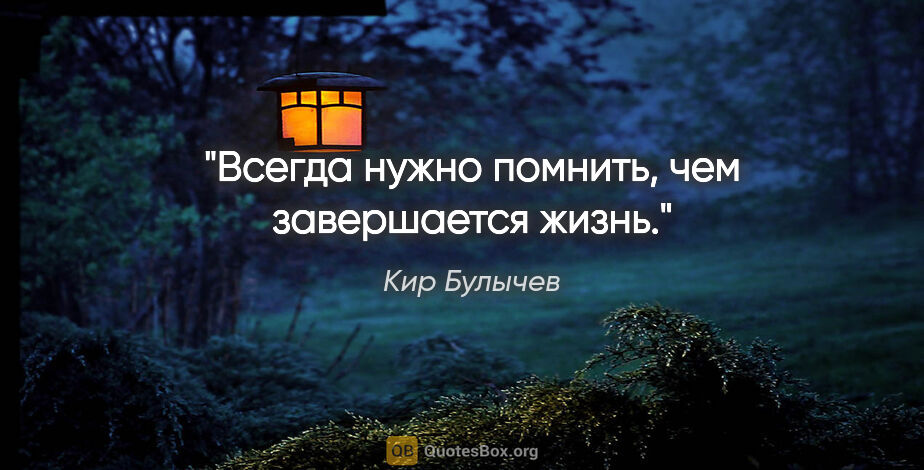 Кир Булычев цитата: "Всегда нужно помнить, чем завершается жизнь."