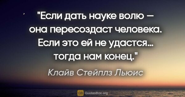 Клайв Стейплз Льюис цитата: "Если дать науке волю — она пересоздаст человека. Если это ей..."