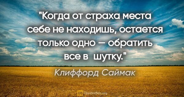 Клиффорд Саймак цитата: "Когда от страха места себе не находишь, остается только одно —..."