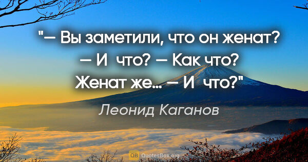 Леонид Каганов цитата: "— Вы заметили, что он женат?

— И что?

— Как что? Женат..."