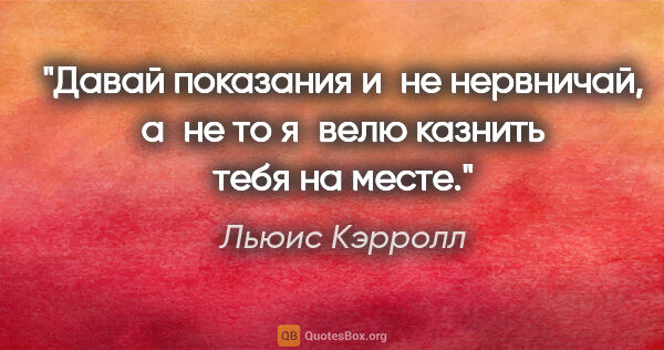 Льюис Кэрролл цитата: "Давай показания и не нервничай, а не то я велю казнить тебя на..."