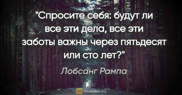 Лобсанг Рампа цитата: "Спросите себя: будут ли все эти дела, все эти заботы важны..."