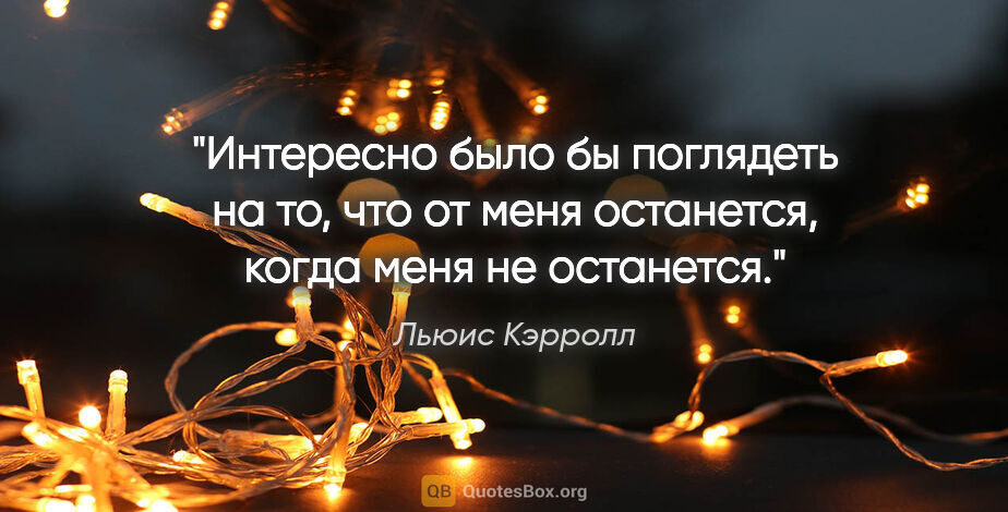 Льюис Кэрролл цитата: "Интересно было бы поглядеть на то, что от меня останется,..."