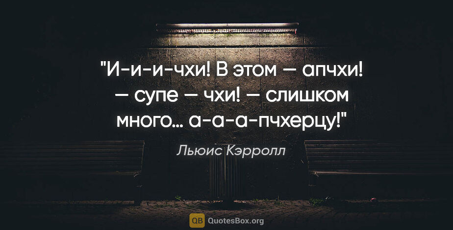 Льюис Кэрролл цитата: "И-и-и-чхи! В этом — апчхи! — супе — чхи! — слишком много…..."