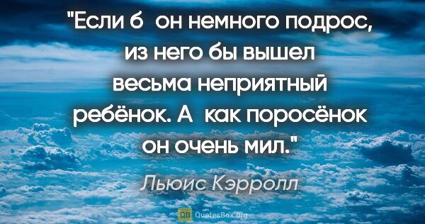 Льюис Кэрролл цитата: "Если б он немного подрос, из него бы вышел весьма неприятный..."