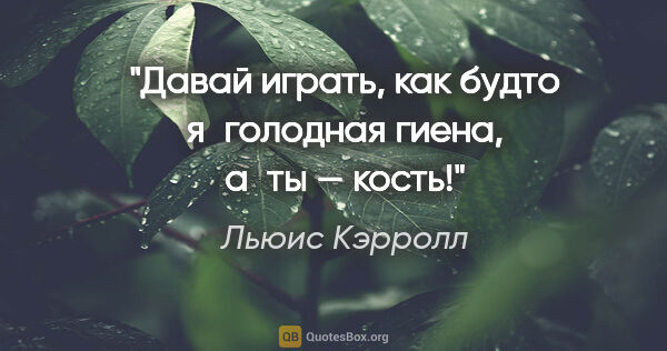 Льюис Кэрролл цитата: "Давай играть, как будто я голодная гиена, а ты — кость!"