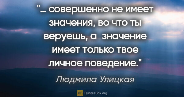 Людмила Улицкая цитата: "… совершенно не имеет значения, во что ты веруешь, а значение..."