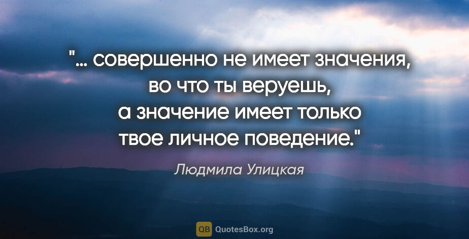 Людмила Улицкая цитата: "… совершенно не имеет значения, во что ты веруешь, а значение..."