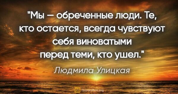 Людмила Улицкая цитата: "Мы — обреченные люди. Те, кто остается, всегда чувствуют себя..."