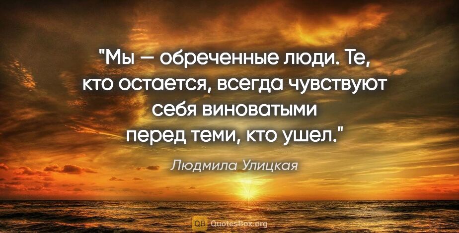 Людмила Улицкая цитата: "Мы — обреченные люди. Те, кто остается, всегда чувствуют себя..."