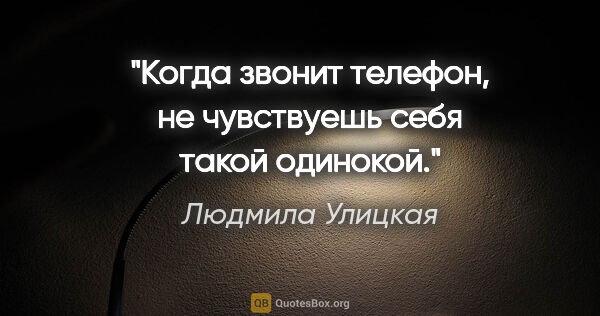 Людмила Улицкая цитата: "Когда звонит телефон, не чувствуешь себя такой одинокой."