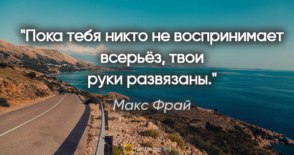 Макс Фрай цитата: "Пока тебя никто не воспринимает всерьёз, твои руки развязаны."