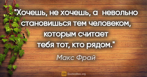 Макс Фрай цитата: "Хочешь, не хочешь, а невольно становишься тем человеком,..."