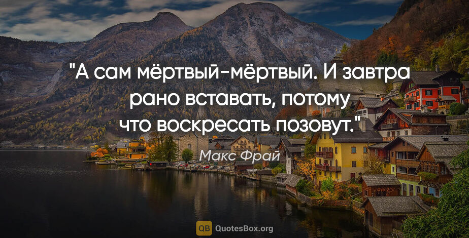 Макс Фрай цитата: "А сам мёртвый-мёртвый. И завтра рано вставать, потому что..."