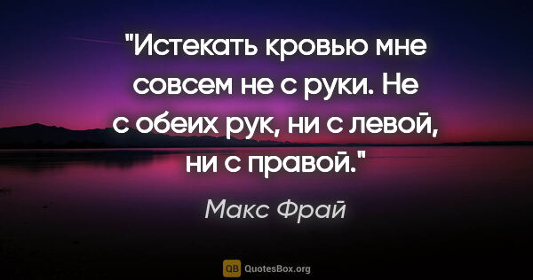 Макс Фрай цитата: "Истекать кровью мне совсем не с руки. Не с обеих рук, ни с..."