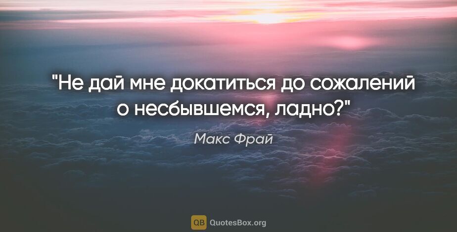 Макс Фрай цитата: "Не дай мне докатиться до сожалений о несбывшемся, ладно?"