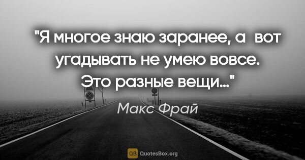 Макс Фрай цитата: "Я многое знаю заранее, а вот угадывать не умею вовсе. Это..."