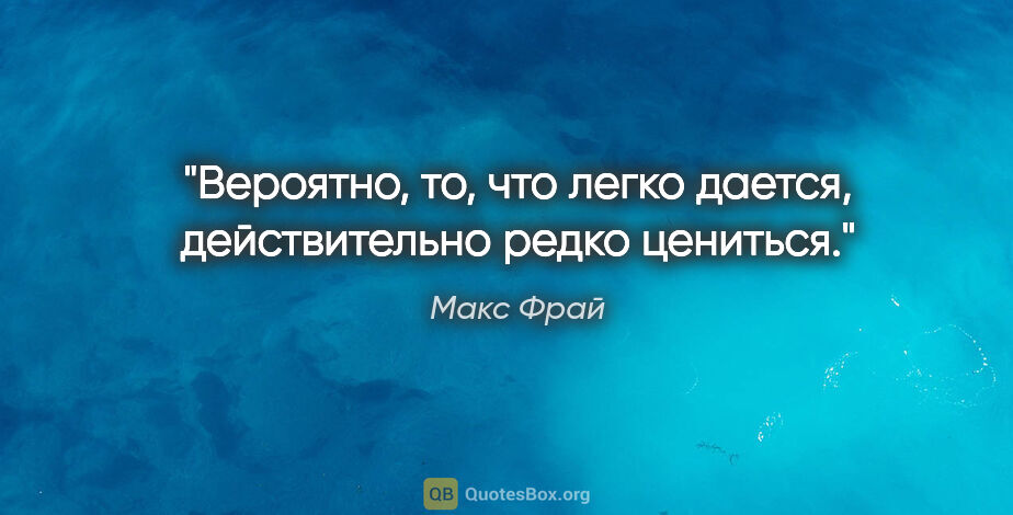 Макс Фрай цитата: "Вероятно, то, что легко дается, действительно редко цениться."