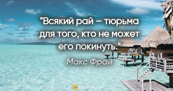 Макс Фрай цитата: "Всякий рай – тюрьма для того, кто не может его покинуть."