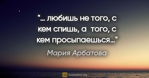 Мария Арбатова цитата: "… любишь не того, с кем спишь, а того, с кем просыпаешься…"