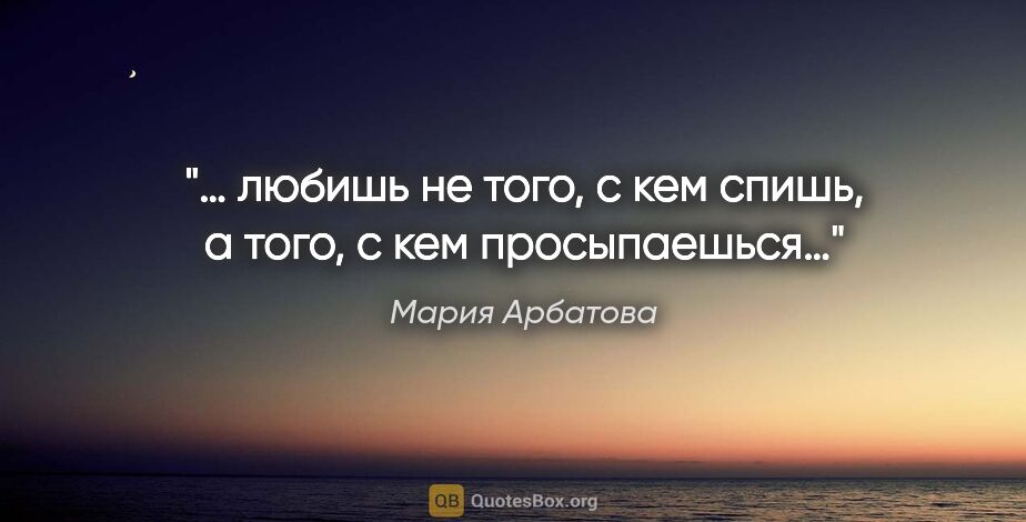 Мария Арбатова цитата: "… любишь не того, с кем спишь, а того, с кем просыпаешься…"