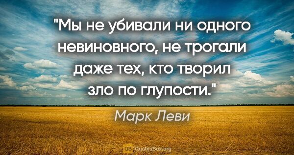 Марк Леви цитата: "Мы не убивали ни одного невиновного, не трогали даже тех, кто..."