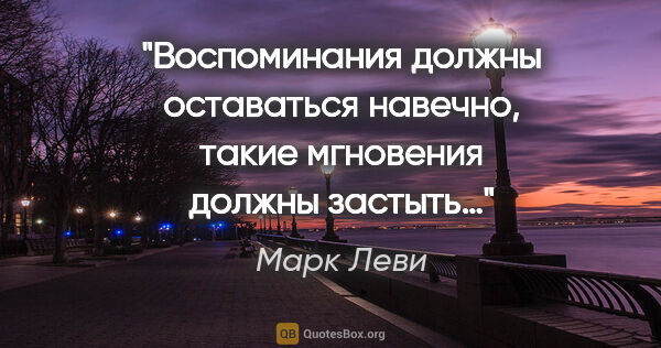 Марк Леви цитата: "Воспоминания должны оставаться навечно, такие мгновения должны..."