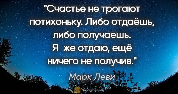 Марк Леви цитата: "Счастье не трогают потихоньку. Либо отдаёшь, либо получаешь...."