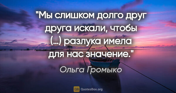 Ольга Громыко цитата: "Мы слишком долго друг друга искали, чтобы (…) разлука имела..."