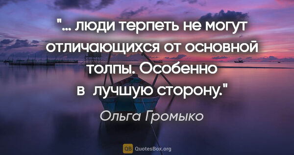 Ольга Громыко цитата: "… люди терпеть не могут отличающихся от основной толпы...."