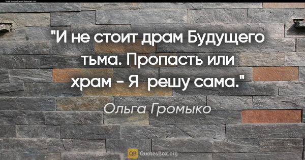 Ольга Громыко цитата: "И не стоит драм

Будущего тьма.

Пропасть или храм -

Я решу..."