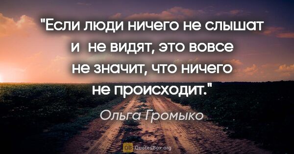 Ольга Громыко цитата: "Если люди ничего не слышат и не видят, это вовсе не значит,..."
