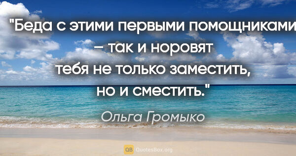 Ольга Громыко цитата: "Беда с этими первыми помощниками – так и норовят тебя не..."